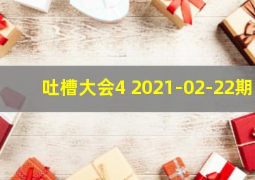 吐槽大会4 2021-02-22期